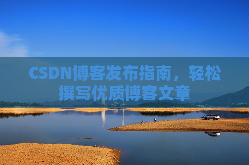 CSDN博客发布指南，轻松撰写优质博客文章